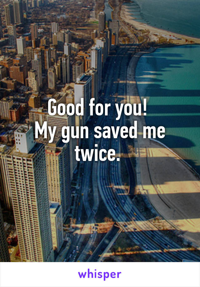 Good for you! 
My gun saved me twice. 
