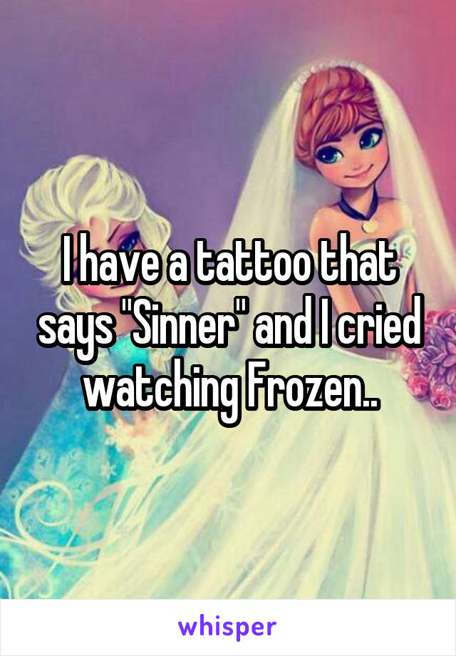 I have a tattoo that says "Sinner" and I cried watching Frozen..