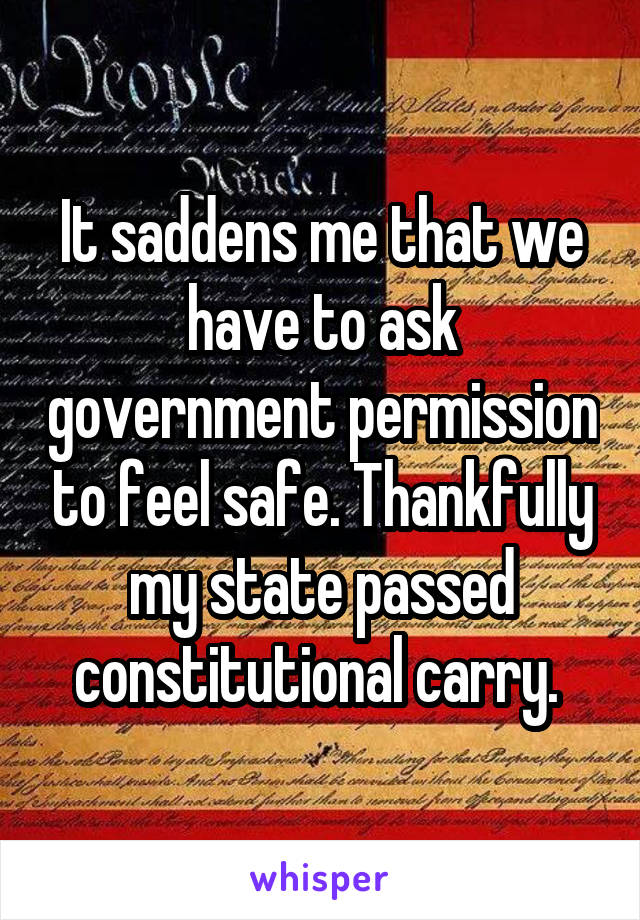 It saddens me that we have to ask government permission to feel safe. Thankfully my state passed constitutional carry. 