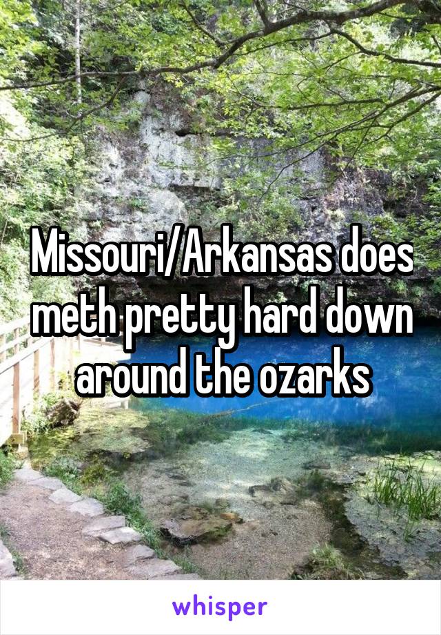 Missouri/Arkansas does meth pretty hard down around the ozarks