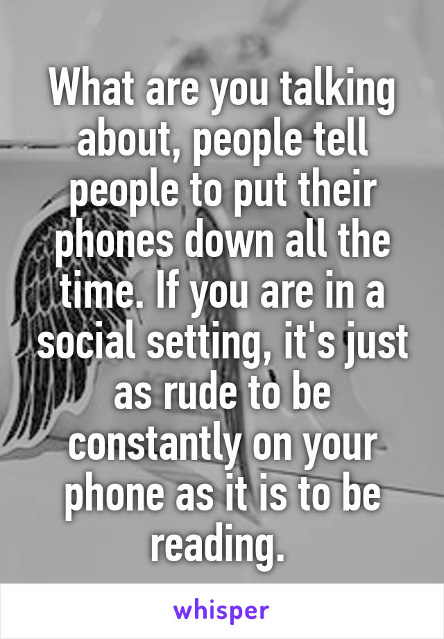 What are you talking about, people tell people to put their phones down all the time. If you are in a social setting, it's just as rude to be constantly on your phone as it is to be reading. 