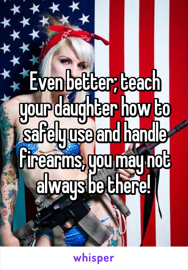 Even better; teach your daughter how to safely use and handle firearms, you may not always be there! 