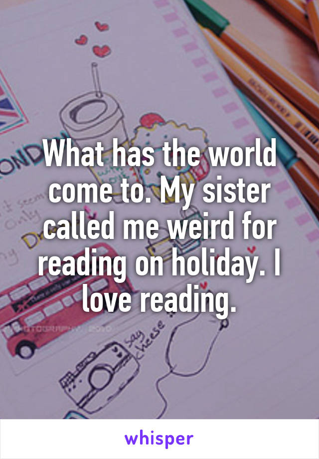 What has the world come to. My sister called me weird for reading on holiday. I love reading.