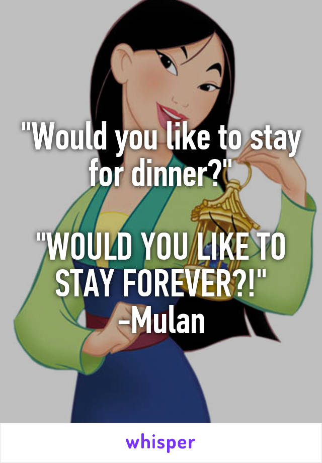 "Would you like to stay for dinner?"

"WOULD YOU LIKE TO STAY FOREVER?!"
-Mulan