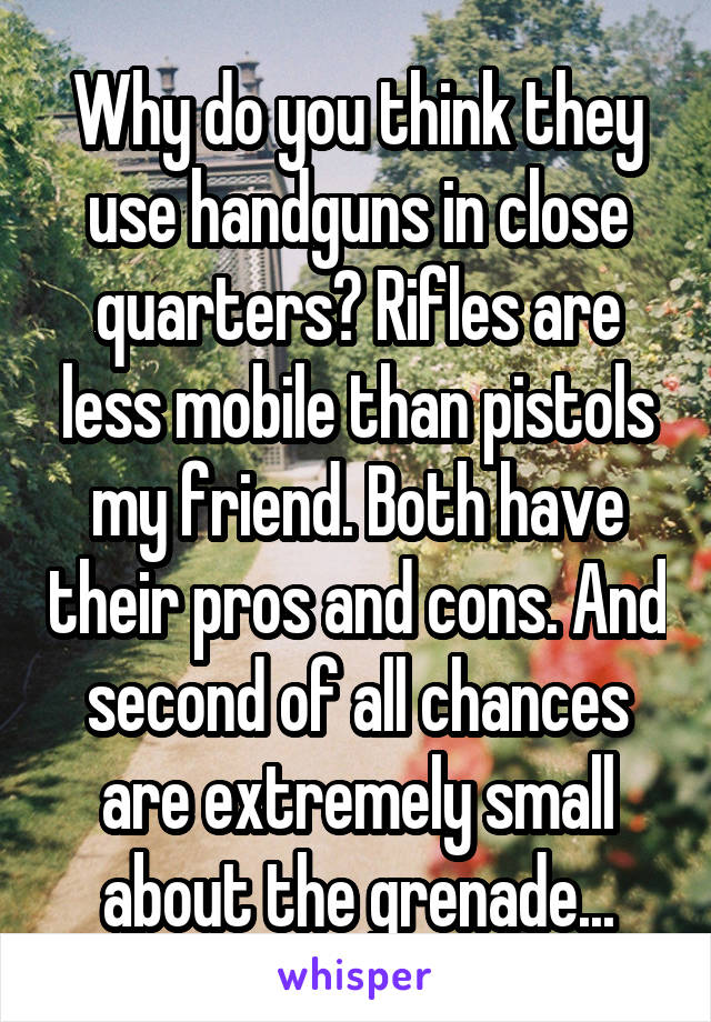 Why do you think they use handguns in close quarters? Rifles are less mobile than pistols my friend. Both have their pros and cons. And second of all chances are extremely small about the grenade...