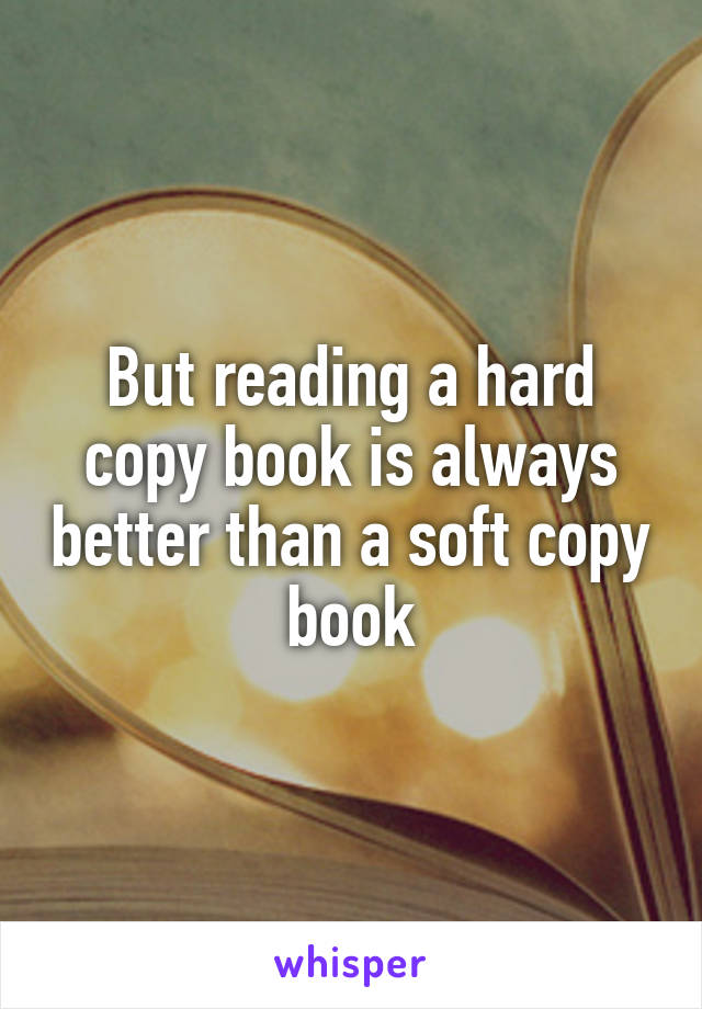 But reading a hard copy book is always better than a soft copy book