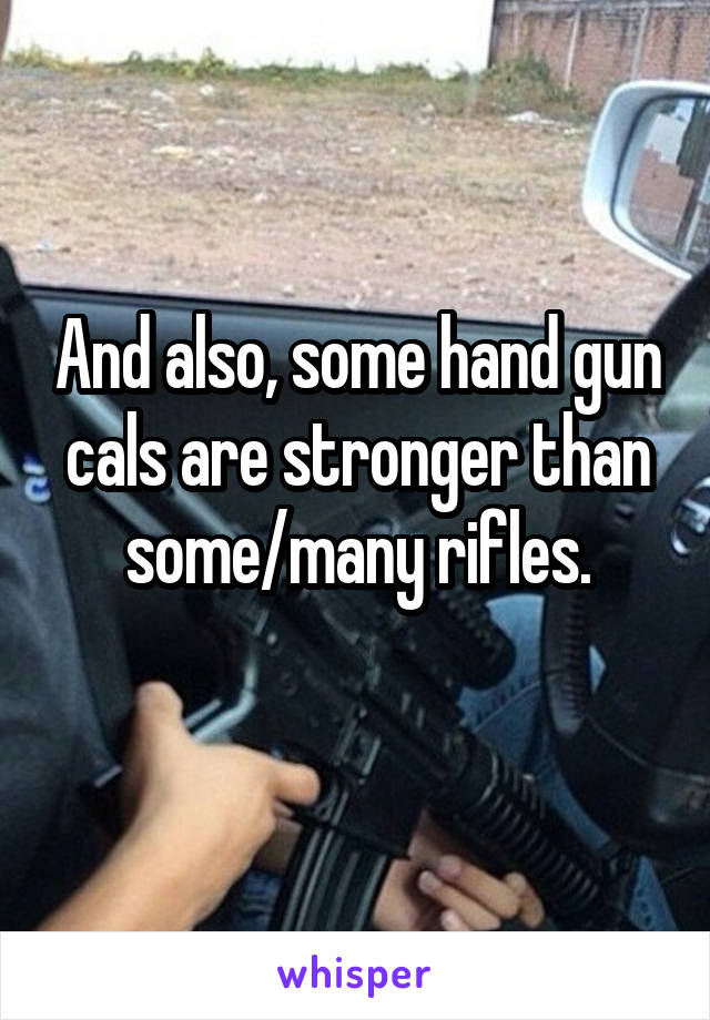 And also, some hand gun cals are stronger than some/many rifles.
 