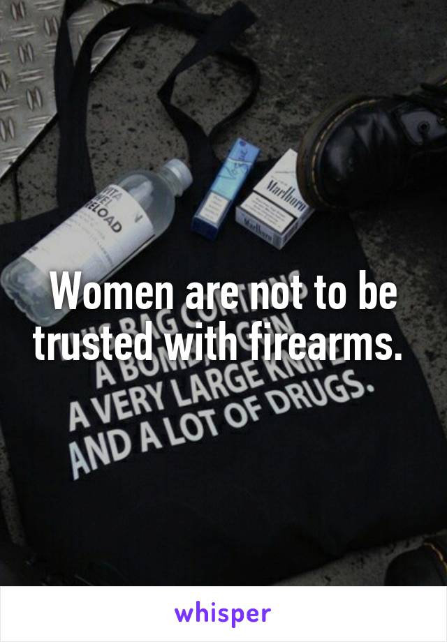 Women are not to be trusted with firearms. 