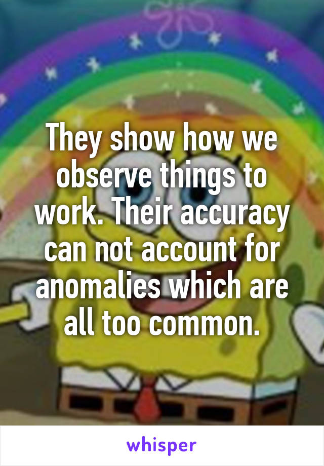 They show how we observe things to work. Their accuracy can not account for anomalies which are all too common.