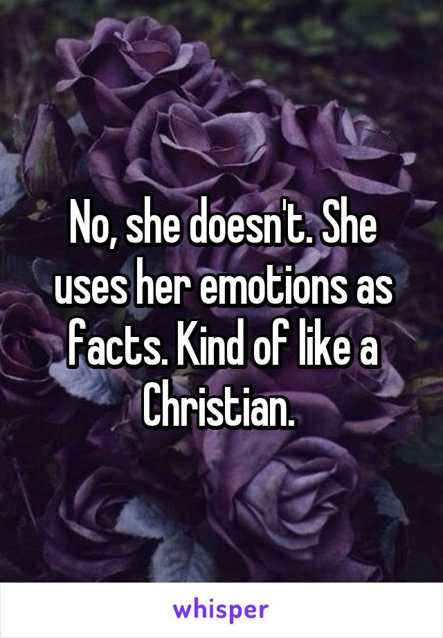 No, she doesn't. She uses her emotions as facts. Kind of like a Christian. 