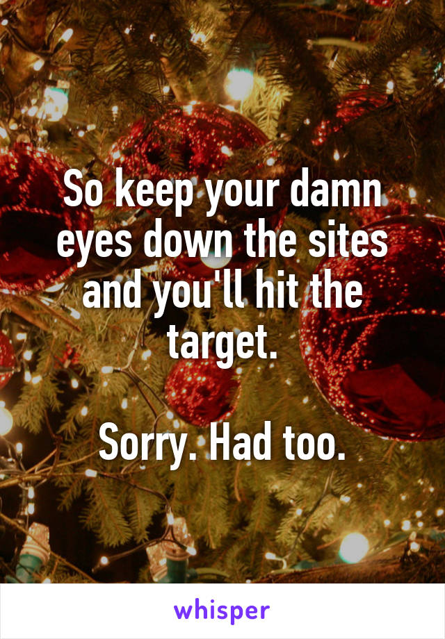 So keep your damn eyes down the sites and you'll hit the target.

Sorry. Had too.