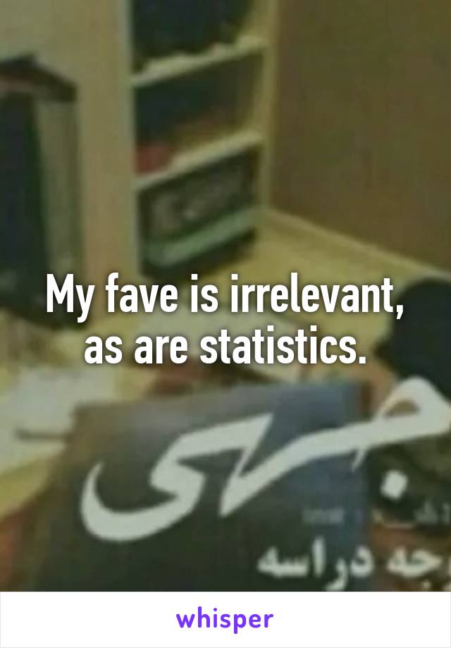 My fave is irrelevant, as are statistics.