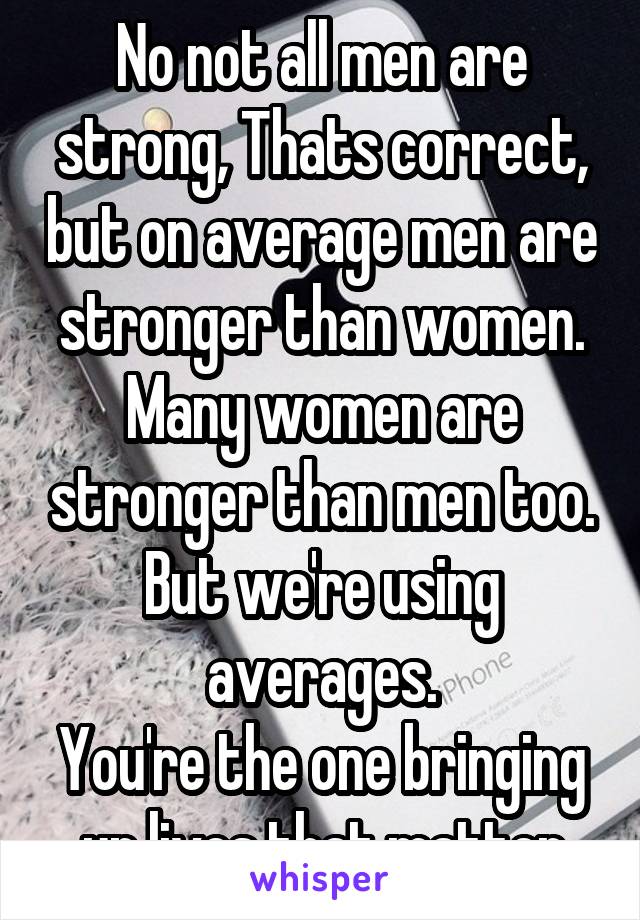 No not all men are strong, Thats correct, but on average men are stronger than women. Many women are stronger than men too. But we're using averages.
You're the one bringing up lives that matter