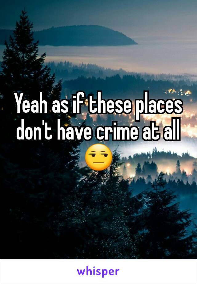 Yeah as if these places don't have crime at all 😒