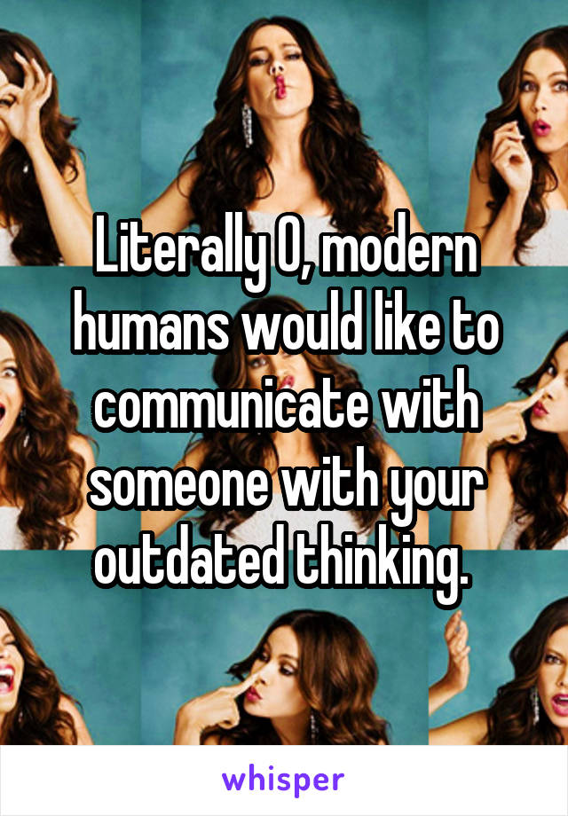 Literally 0, modern humans would like to communicate with someone with your outdated thinking. 