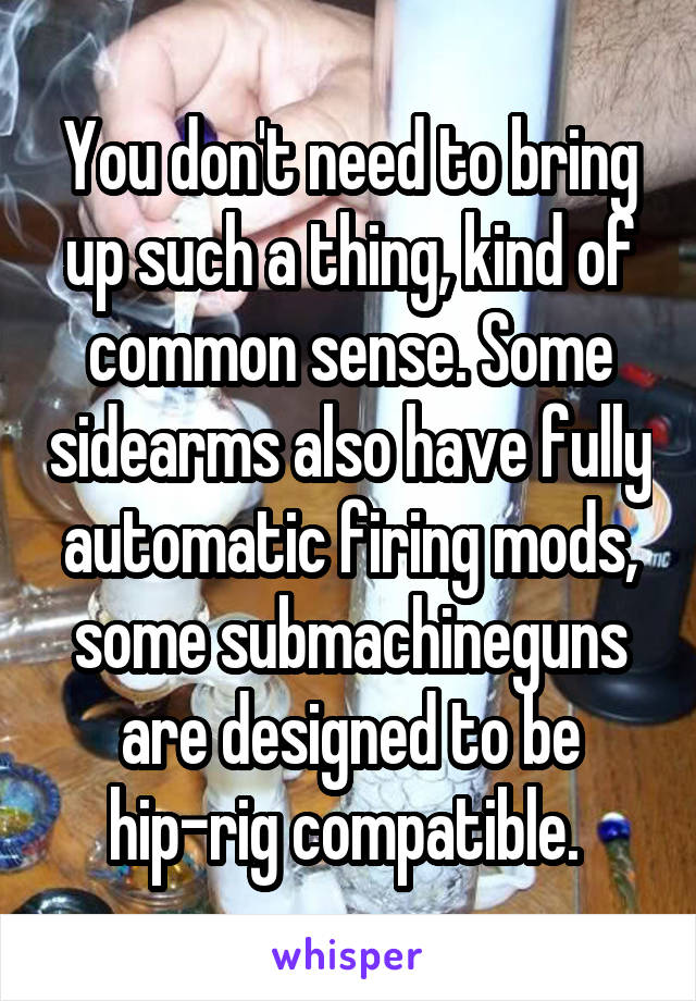 You don't need to bring up such a thing, kind of common sense. Some sidearms also have fully automatic firing mods, some submachineguns are designed to be hip-rig compatible. 