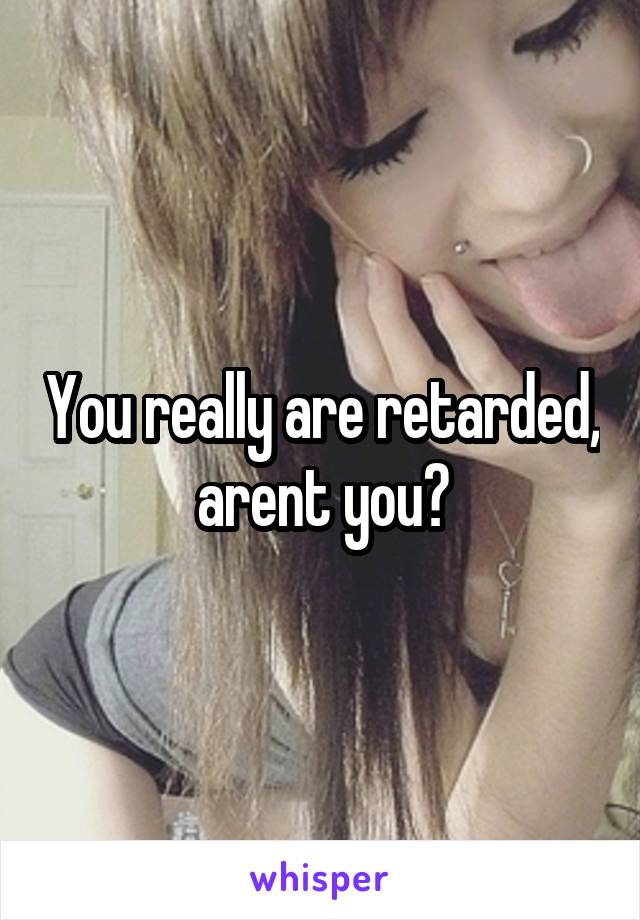 You really are retarded, arent you?