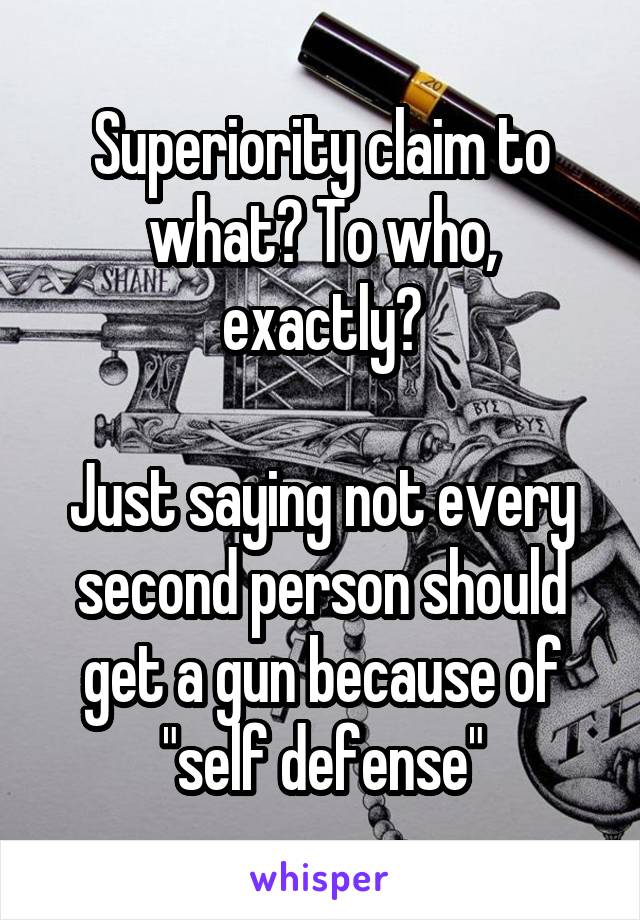 Superiority claim to what? To who, exactly?

Just saying not every second person should get a gun because of "self defense"