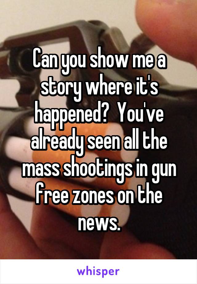 Can you show me a story where it's happened?  You've already seen all the mass shootings in gun free zones on the news.