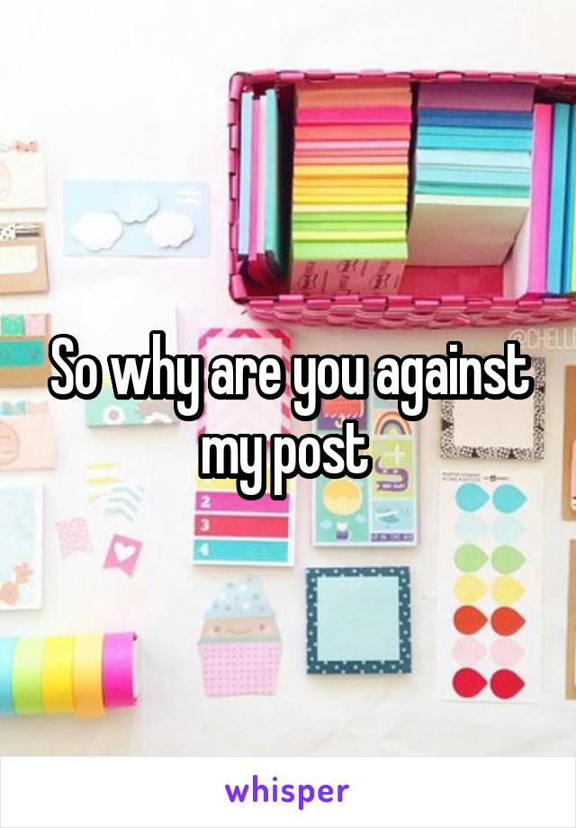 So why are you against my post 