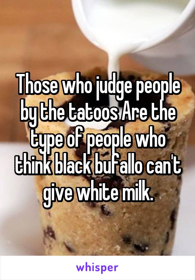 Those who judge people by the tatoos Are the type of people who think black bufallo can't give white milk.