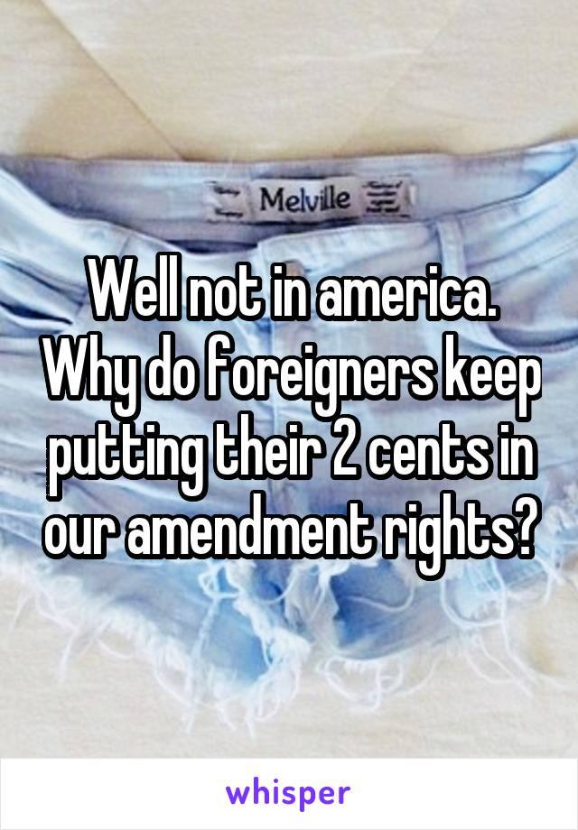 Well not in america. Why do foreigners keep putting their 2 cents in our amendment rights?