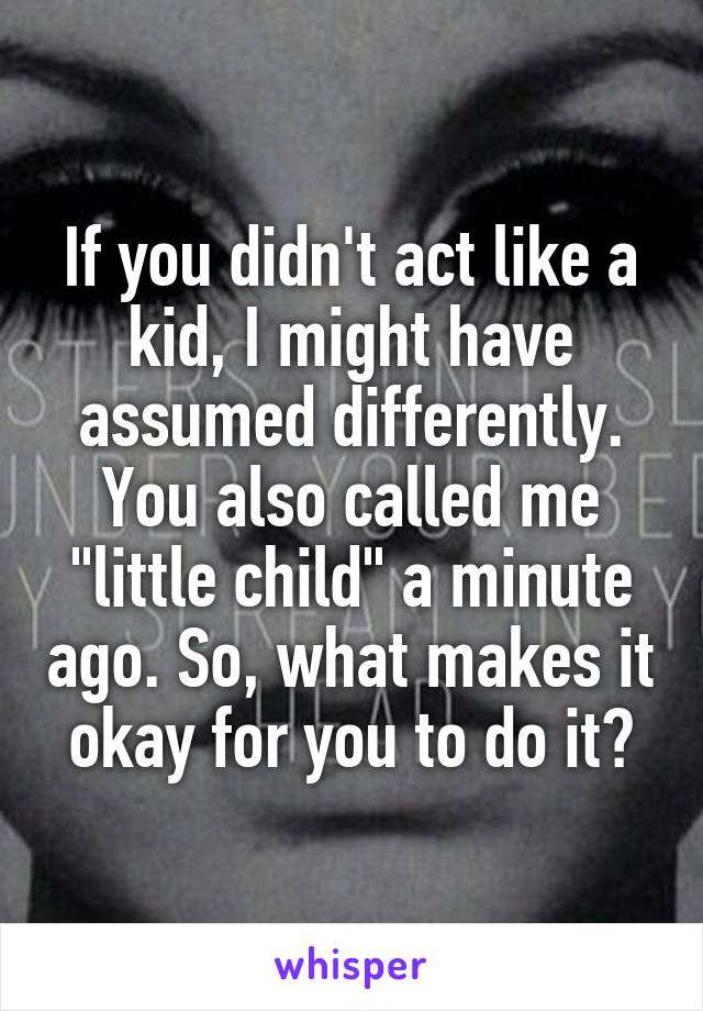 If you didn't act like a kid, I might have assumed differently. You also called me "little child" a minute ago. So, what makes it okay for you to do it?