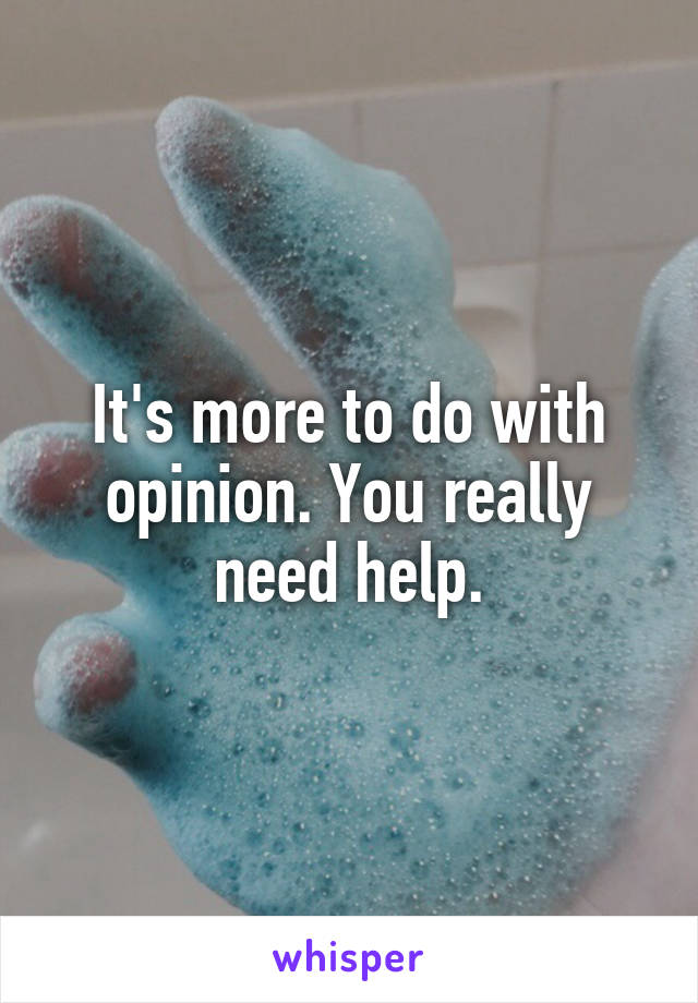 It's more to do with opinion. You really need help.