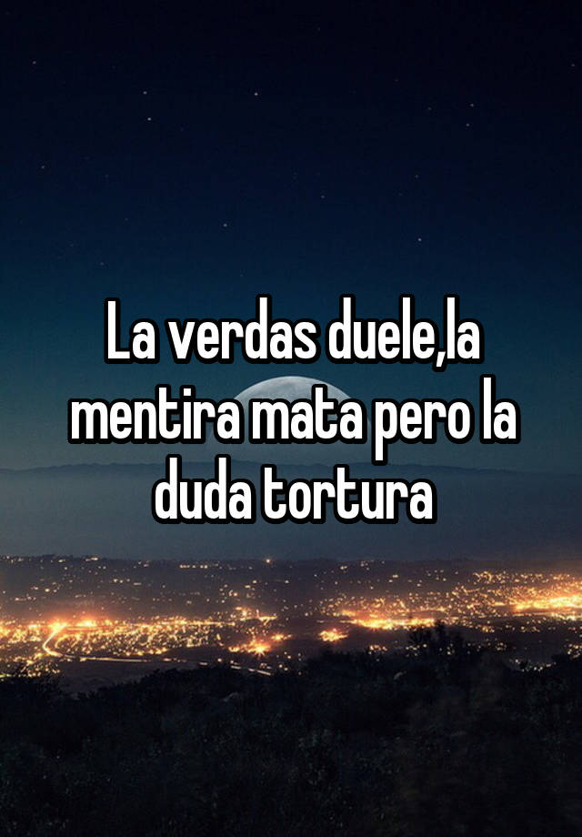 La verdas duele,la mentira mata pero la duda tortura