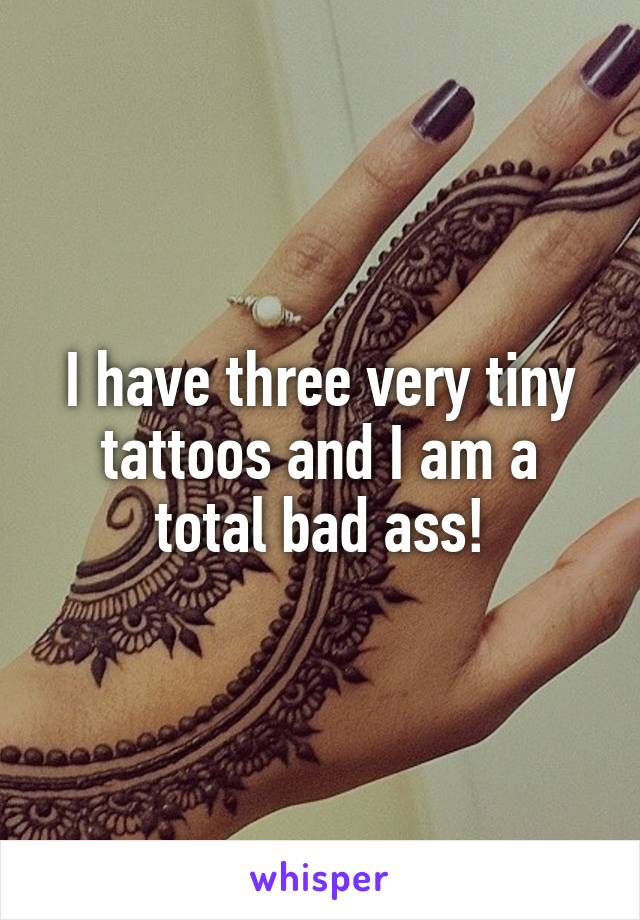 I have three very tiny tattoos and I am a total bad ass!