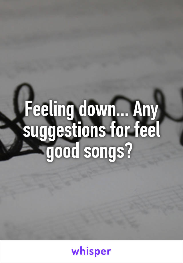 Feeling down... Any suggestions for feel good songs? 