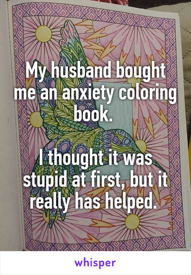 My husband bought me an anxiety coloring book. 

I thought it was stupid at first, but it really has helped. 
