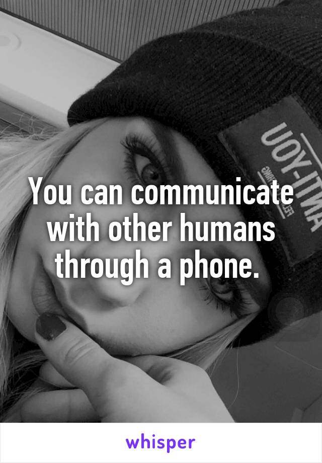 You can communicate with other humans through a phone. 