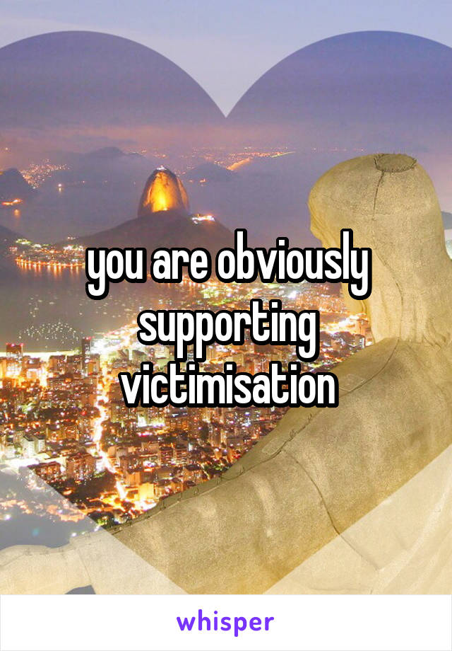 you are obviously supporting victimisation