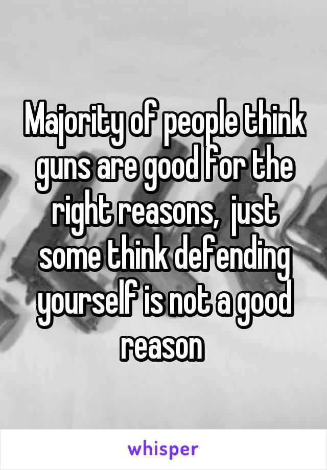 Majority of people think guns are good for the right reasons,  just some think defending yourself is not a good reason 