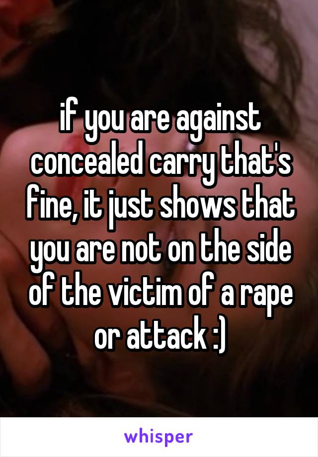 if you are against concealed carry that's fine, it just shows that you are not on the side of the victim of a rape or attack :)