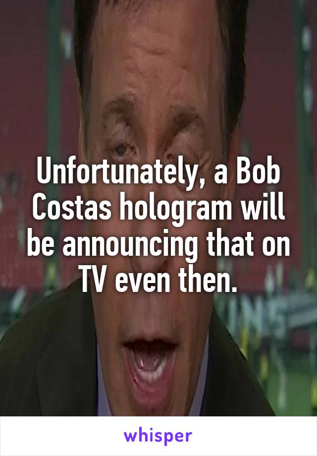 Unfortunately, a Bob Costas hologram will be announcing that on TV even then.
