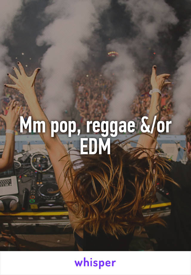 Mm pop, reggae &/or EDM