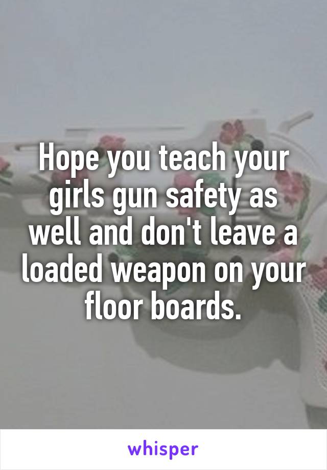 Hope you teach your girls gun safety as well and don't leave a loaded weapon on your floor boards.