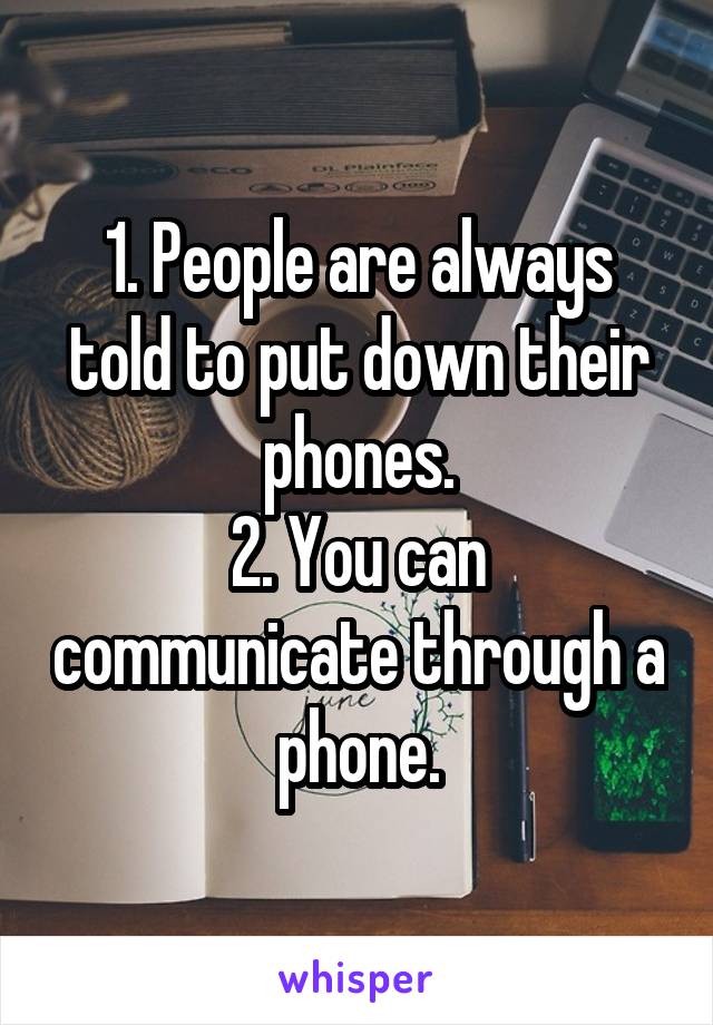 1. People are always told to put down their phones.
2. You can communicate through a phone.