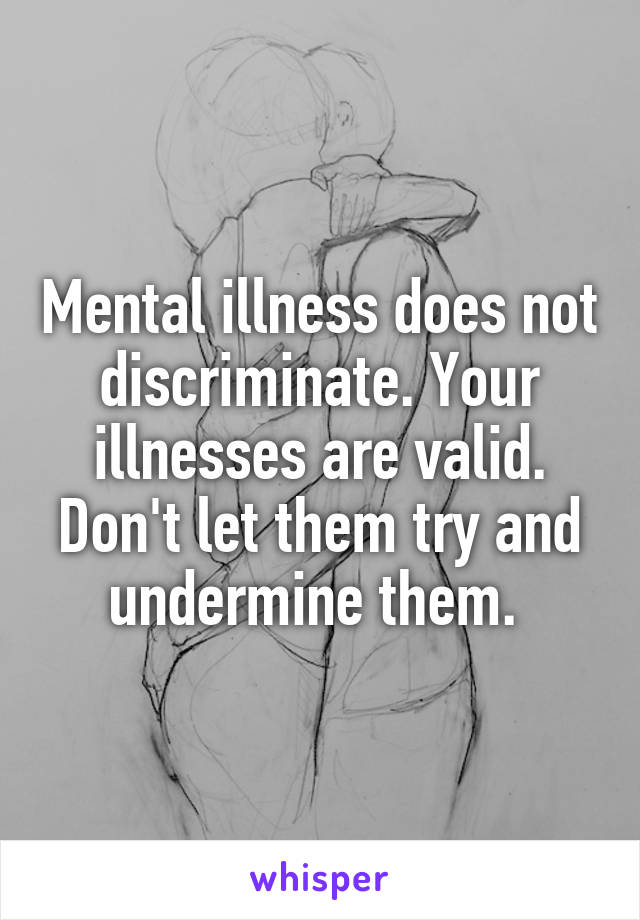 Mental illness does not discriminate. Your illnesses are valid. Don't let them try and undermine them. 