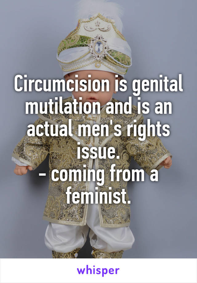 Circumcision is genital mutilation and is an actual men's rights issue.
- coming from a feminist.