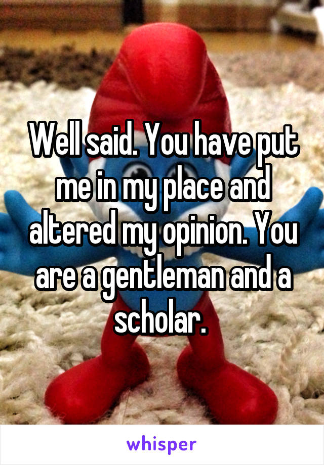 Well said. You have put me in my place and altered my opinion. You are a gentleman and a scholar. 