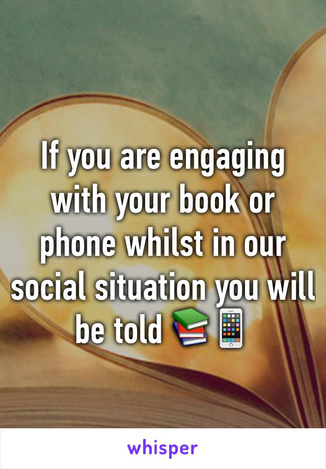 If you are engaging with your book or phone whilst in our social situation you will be told 📚📱