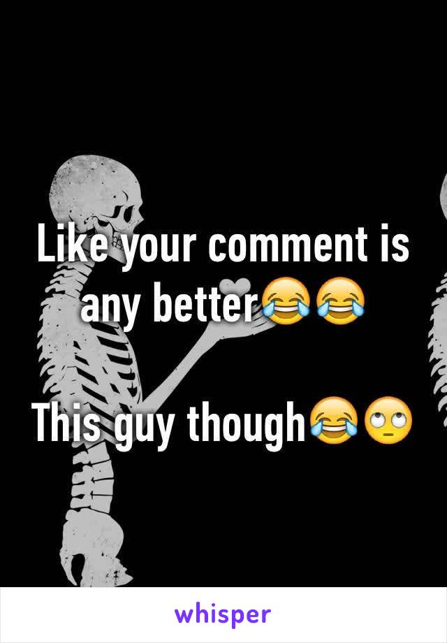 Like your comment is any better😂😂 

This guy though😂🙄