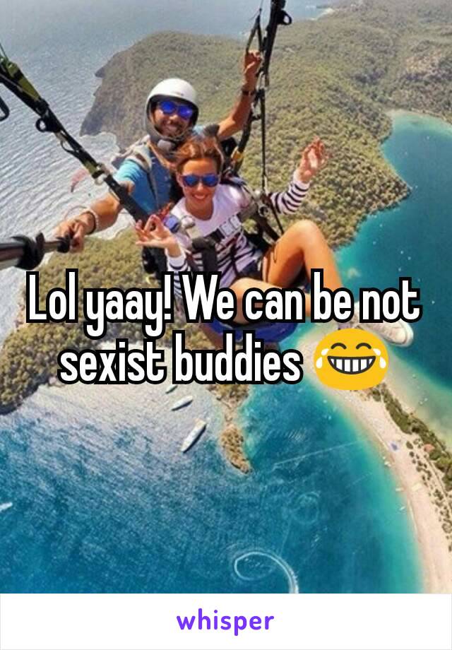 Lol yaay! We can be not sexist buddies 😂