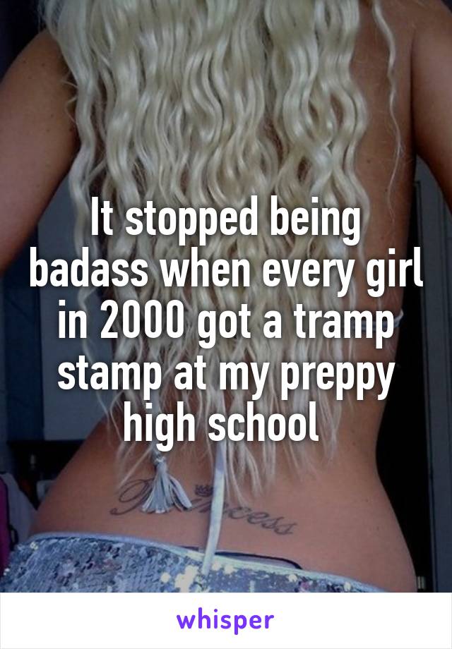 It stopped being badass when every girl in 2000 got a tramp stamp at my preppy high school 