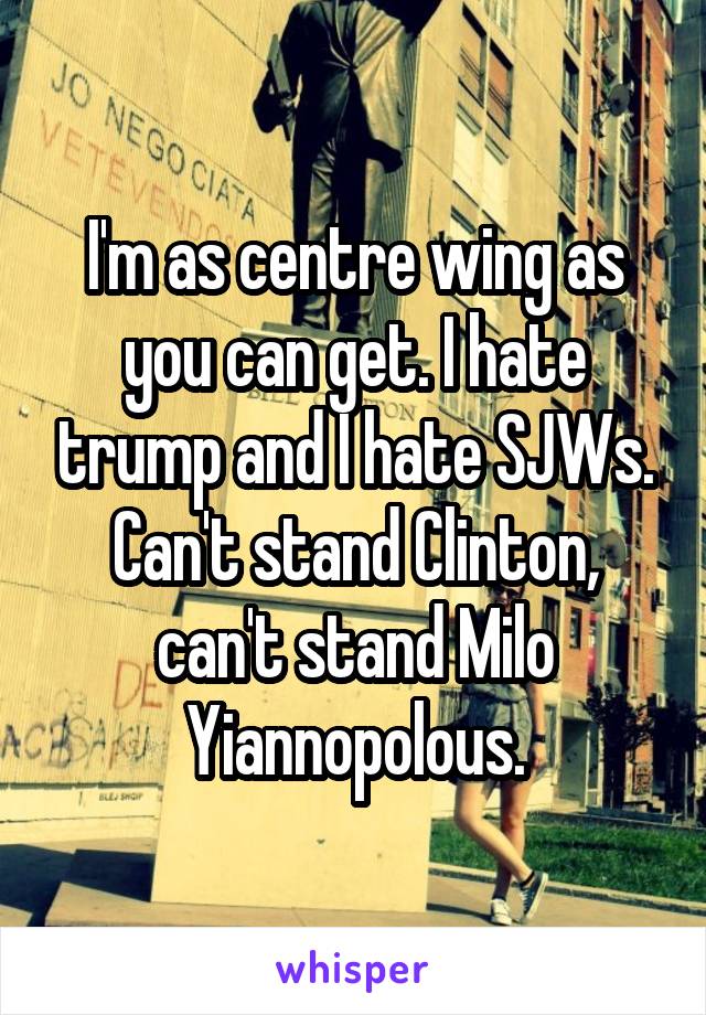 I'm as centre wing as you can get. I hate trump and I hate SJWs. Can't stand Clinton, can't stand Milo Yiannopolous.