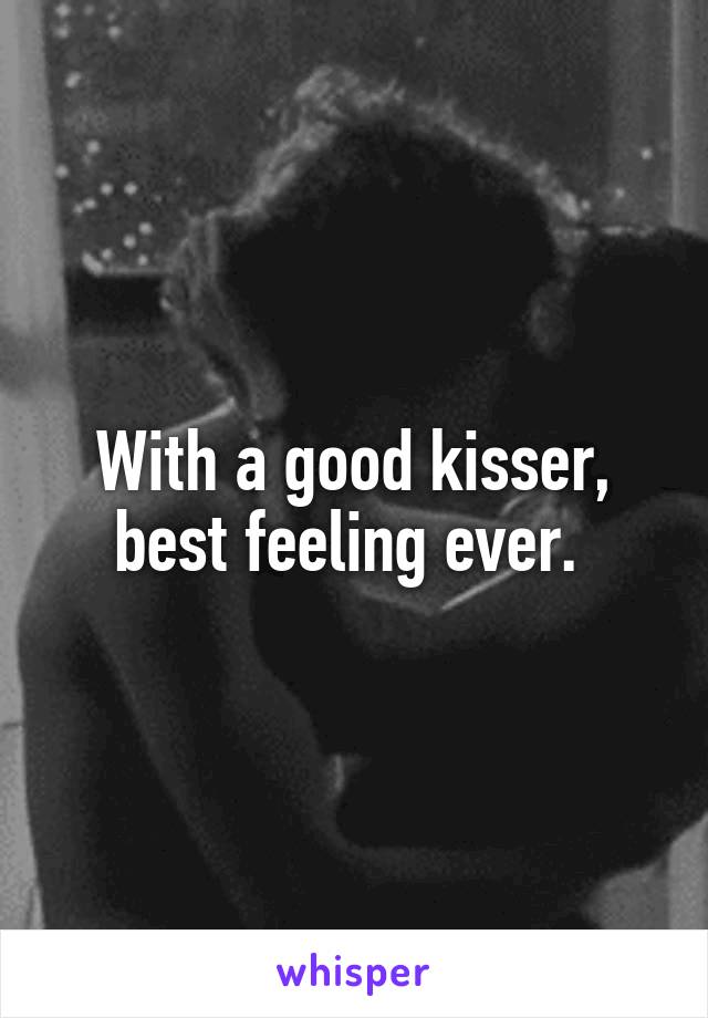 With a good kisser, best feeling ever. 