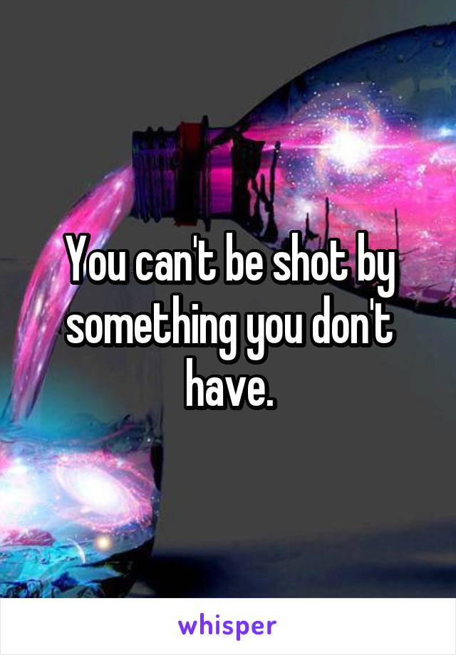 You can't be shot by something you don't have.